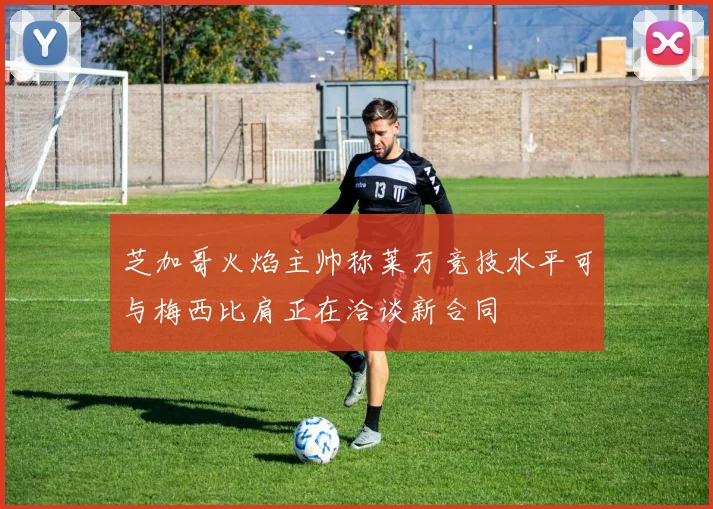芝加哥火焰主帅称莱万竞技水平可与梅西比肩正在洽谈新合同