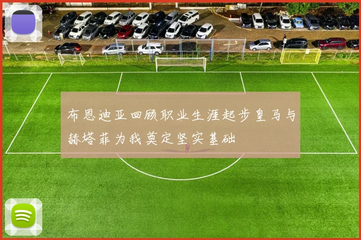 布恩迪亚回顾职业生涯起步皇马与赫塔菲为我奠定坚实基础