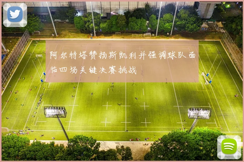 阿尔特塔赞扬斯凯利并强调球队面临四场关键决赛挑战
