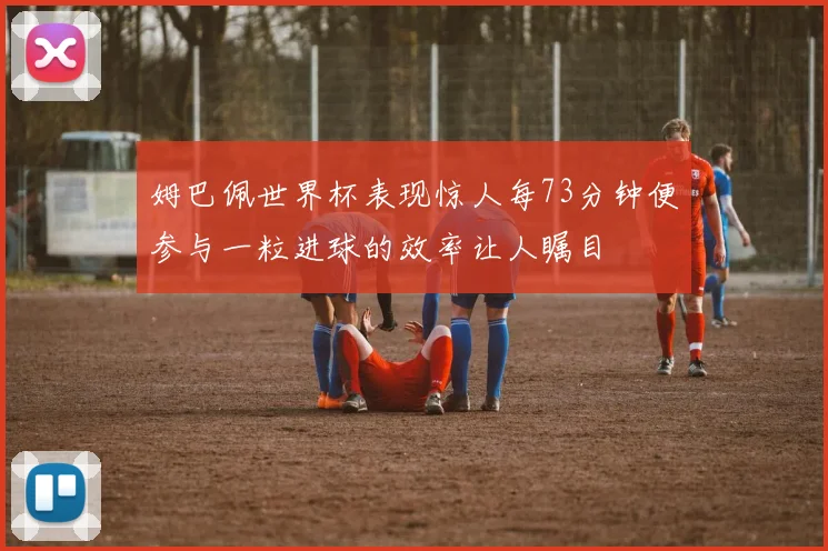 姆巴佩世界杯表现惊人每73分钟便参与一粒进球的效率让人瞩目