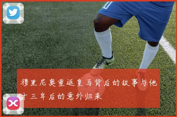 穆里尼奥重返皇马背后的故事与他十三年后的意外归来