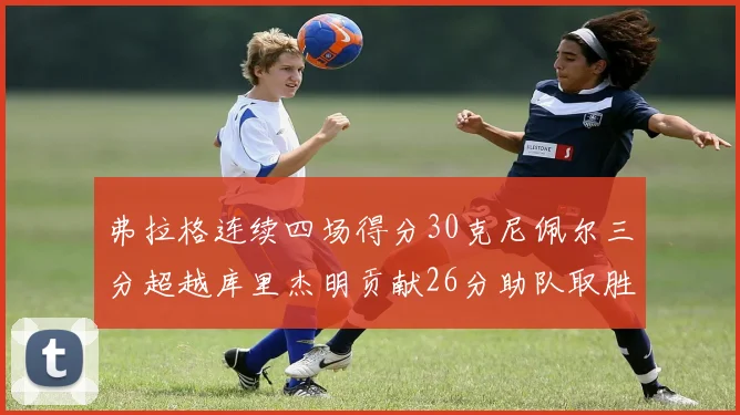 弗拉格连续四场得分30克尼佩尔三分超越库里杰明贡献26分助队取胜