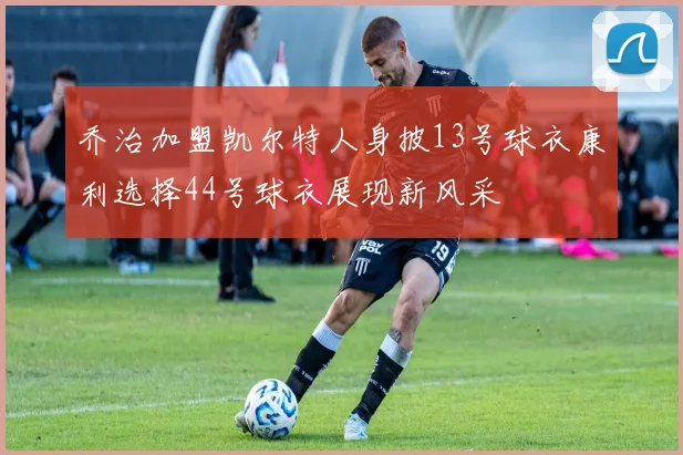 乔治加盟凯尔特人身披13号球衣康利选择44号球衣展现新风采