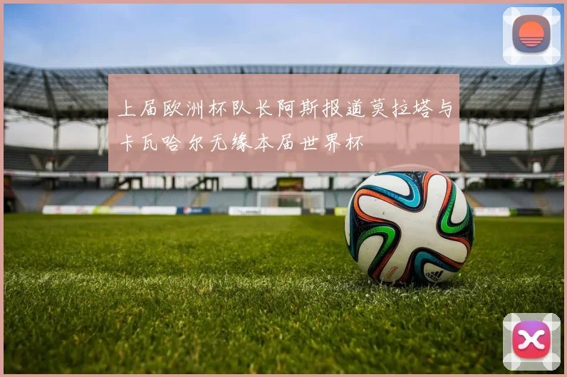 上届欧洲杯队长阿斯报道莫拉塔与卡瓦哈尔无缘本届世界杯