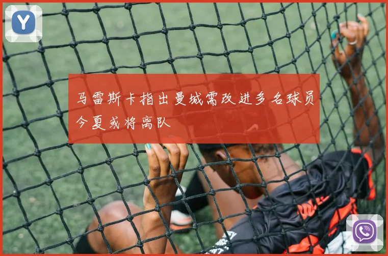 马雷斯卡指出曼城需改进多名球员今夏或将离队
