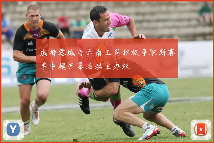 成都蓉城与云南玉昆积极争取新赛季中超开幕活动主办权