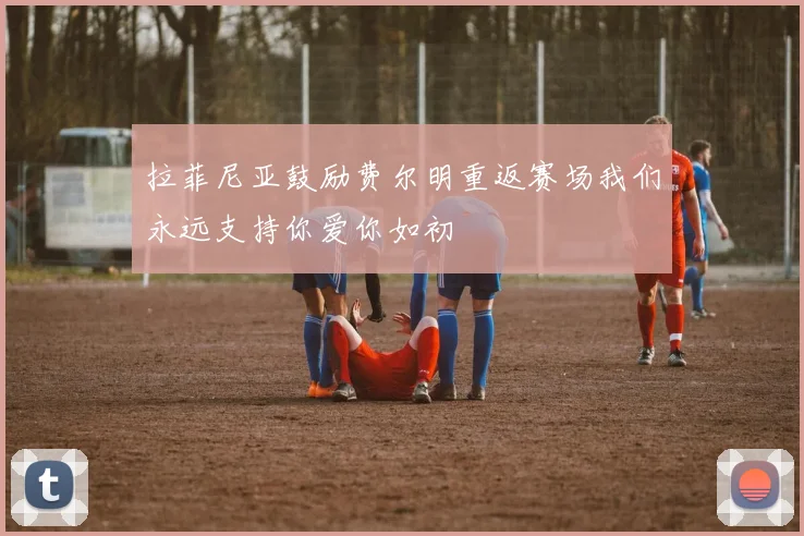 拉菲尼亚鼓励费尔明重返赛场我们永远支持你爱你如初