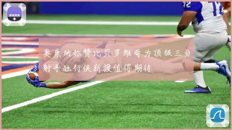 奥康纳称赞比贝罗维奇为顶级三分射手独行侠新援值得期待