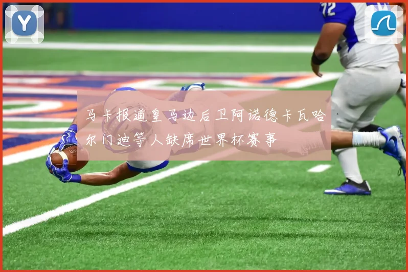 马卡报道皇马边后卫阿诺德卡瓦哈尔门迪等人缺席世界杯赛事