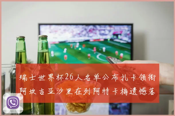 瑞士世界杯26人名单公布扎卡领衔阿坎吉亚沙里在列阿特卡梅遗憾落选