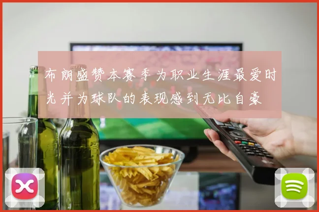 布朗盛赞本赛季为职业生涯最爱时光并为球队的表现感到无比自豪