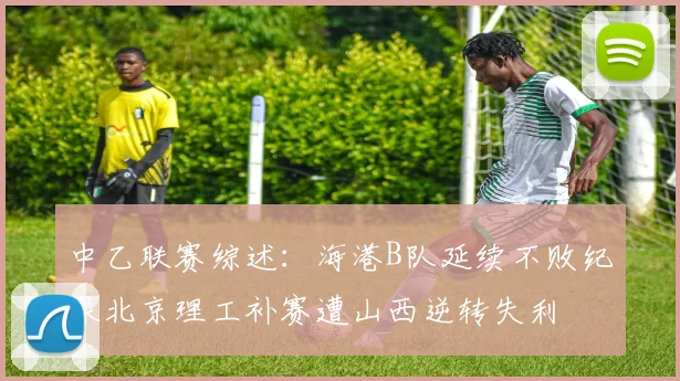 中乙联赛综述：海港B队延续不败纪录北京理工补赛遭山西逆转失利