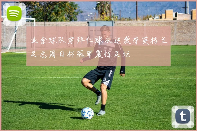 业余球队穿拜仁球衣逆袭夺英格兰足总周日杯冠军震惊足坛