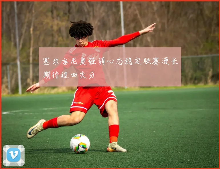 塞尔吉尼奥强调心态稳定联赛漫长期待追回失分