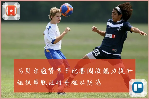 戈贝尔盛赞华子比赛阅读能力提升组织串联让对手难以防范
