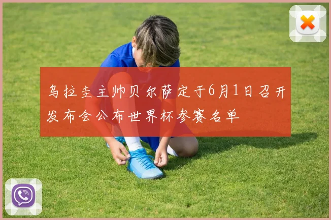 乌拉圭主帅贝尔萨定于6月1日召开发布会公布世界杯参赛名单
