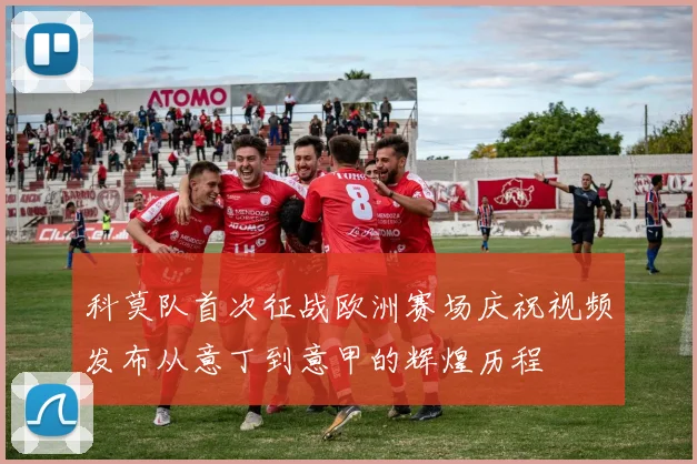 科莫队首次征战欧洲赛场庆祝视频发布从意丁到意甲的辉煌历程